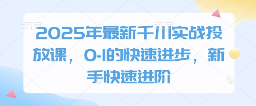 2025年最新千川实战投放课，0-1的快速进步，新手快速进阶-网创猫