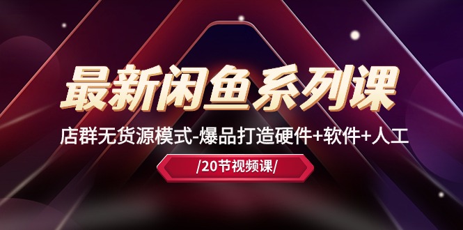 （10688期）最新闲鱼系列课，店群无货源模式-爆品打造硬件+软件+人工（20节课）-网创猫