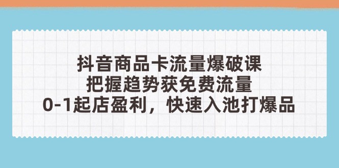 抖音商品卡流量爆破课：把握趋势获免费流量，0-1起店盈利，快速入池打爆品-网创猫