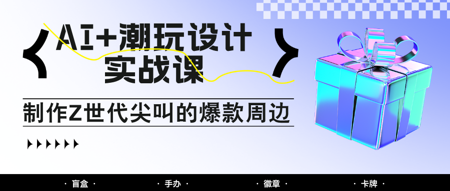 AI+潮玩设计实战课：手把手教你制作Z世代尖叫的爆款周边，自媒体人必学印钞术！-网创猫