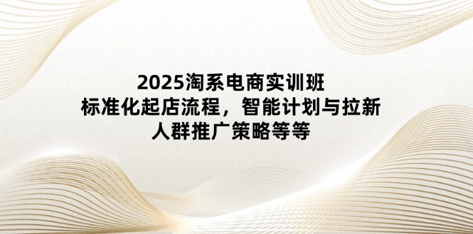 2025淘系电商实训班：标准化起店流程，智能计划与拉新，人群推广策略等等-网创猫