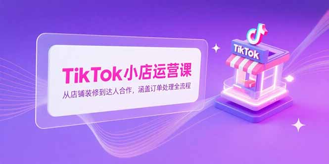 TikTok小店运营课，从店铺装修到达人合作，涵盖订单处理全流程-网创猫