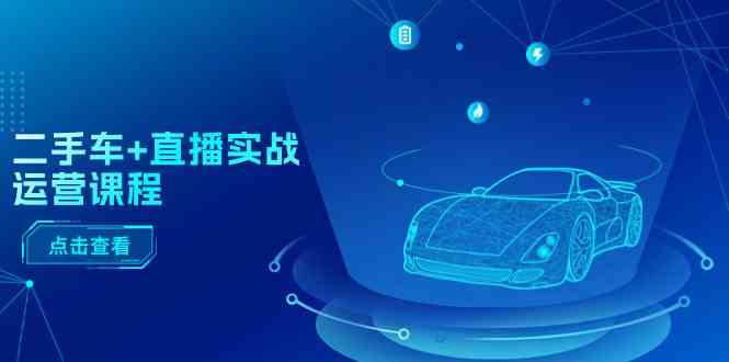 二手车直播实战运营课程：直播推荐/短视频推荐/千川投放/直播全流程-网创猫