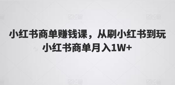 小红书商单赚钱课，从刷小红书到玩小红书商单月入1W+-网创猫