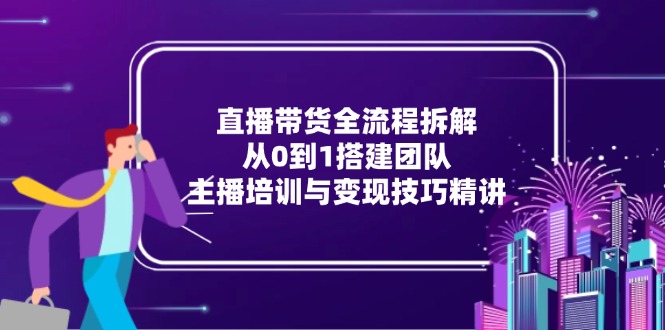 直播带货全流程拆解：从0到1搭建团队，主播培训与变现技巧精讲-网创猫
