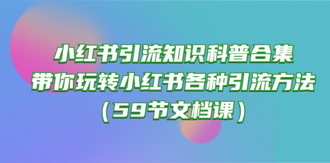 （10223期）小红书引流知识科普合集，带你玩转小红书各种引流方法（59节文档课）-网创猫