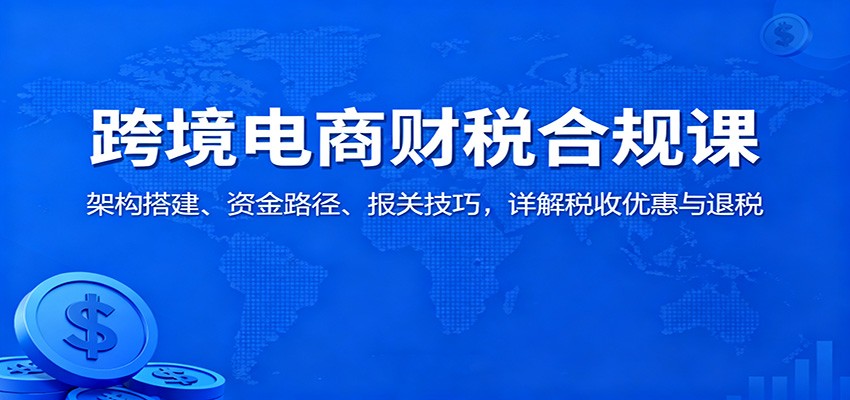 跨境电商财税合规课：架构搭建、资金路径、报关技巧，详解税收优惠与退税-网创猫