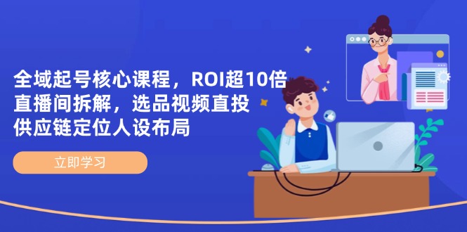 全域起号核心课程，ROI超10倍直播间拆解，选品直投，供应链定位人设布局-网创猫