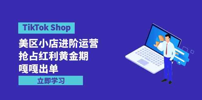 （9886期）TikTok Shop-美区小店进阶运营，抢占红利黄金期 嘎嘎出单（7节课）-网创猫