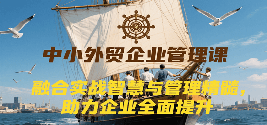中小外贸企业管理课，融合实战智慧与管理精髓，助力企业全面提升管理水平-网创猫