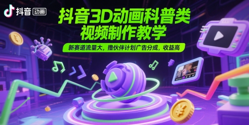 抖音3D动画科普类视频制作教学，新赛道流量大，撸伙伴计划广告分成，收益高-网创猫