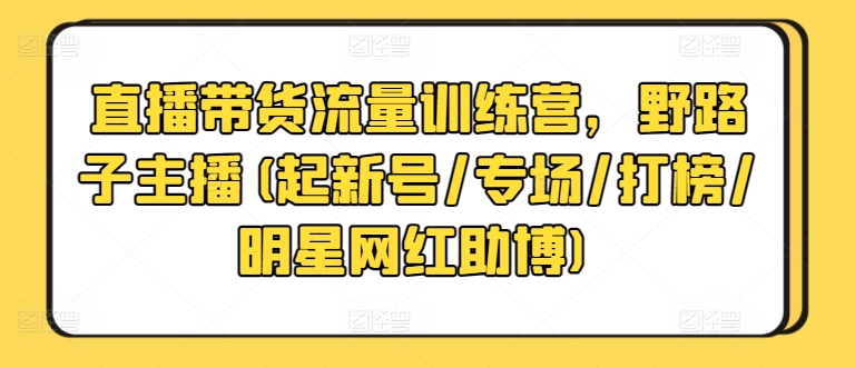 直播带货流量训练营，野路子主播(起新号/专场/打榜/明星网红助博)-网创猫