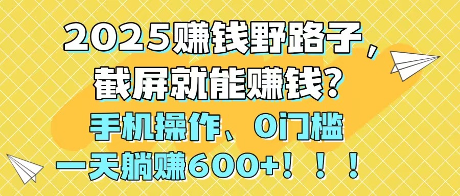 2025赚钱野路子，截屏就能赚钱？手机操作0门槛，一天躺赚600+！！！-网创猫
