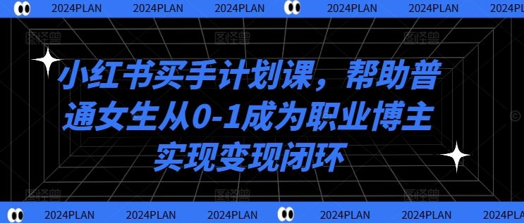 小红书买手计划课，帮助普通女生从0-1成为职业博主实现变现闭环-网创猫