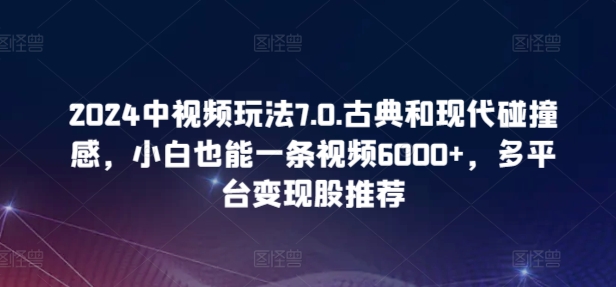 2024中视频玩法7.0.古典和现代碰撞感，小白也能一条视频6000+，多平台变现-网创猫