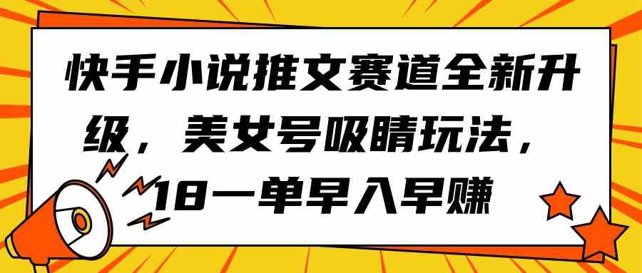（9776期）快手小说推文赛道全新升级，美女号吸睛玩法，18一单早入早赚-网创猫