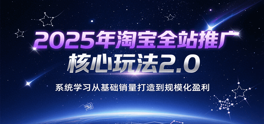 2025年淘宝全站推广核心玩法2.0，系统学习从基础销量打造到规模化盈利-网创猫