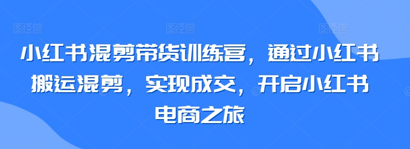 小红书混剪带货训练营，通过小红书搬运混剪，实现成交，开启小红书电商之旅-网创猫