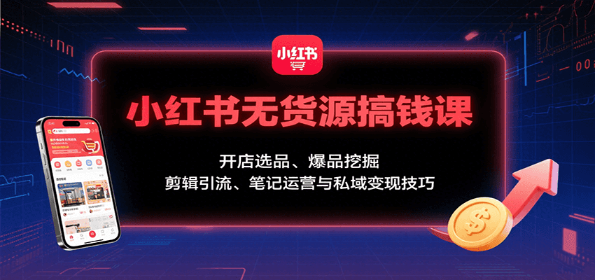 小红书无货源搞钱课：开店选品、爆品挖掘，剪辑引流、笔记运营与私域变现技巧-网创猫