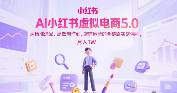 AI小红书虚拟电商5.0，从精准选品、高效创作到，店铺运营的全链路实战课程，月入1W（更新中）-网创猫