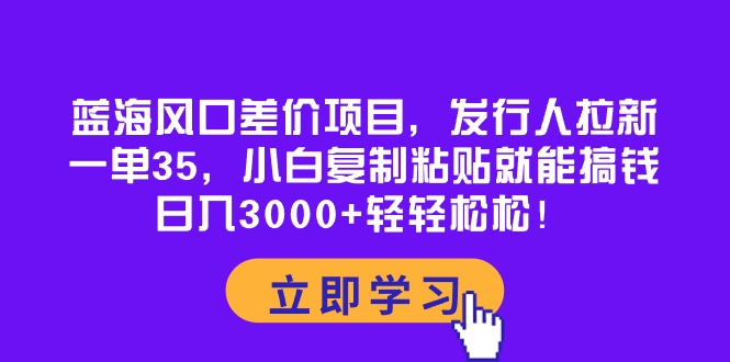 (10272期)蓝海风口差价项目,发行人拉新,一单35,小白复制粘贴就能搞钱!日入30…-网创猫