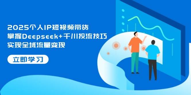 2025个人IP短视频带货，掌握Deepseek+千川投流技巧，实现全域流量变现-网创猫