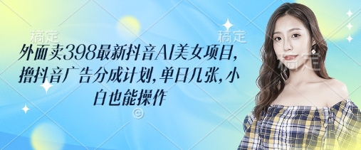 外面卖398最新抖音AI美女项目，撸抖音广告分成计划，单日几张，小白也能操作-网创猫
