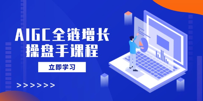 AIGC全链增长操盘手课程，从AI基础到私有化应用，轻松驾驭AI助力营销-网创猫