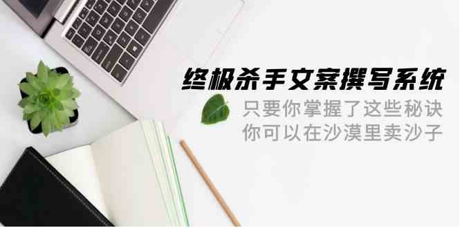 终极杀手文案撰写系统，只要你掌握了这些秘诀，你可以在沙漠里卖沙子（42节课）-网创猫