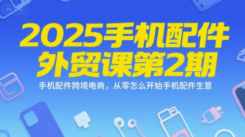 2025手机配件外贸课第2期，手机配件跨境电商，从零怎么开始手机配件生意-网创猫
