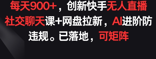 每天900+，创新快手无人直播社交聊天课+网盘拉新，AI进阶防违规 已落地 可矩阵-网创猫