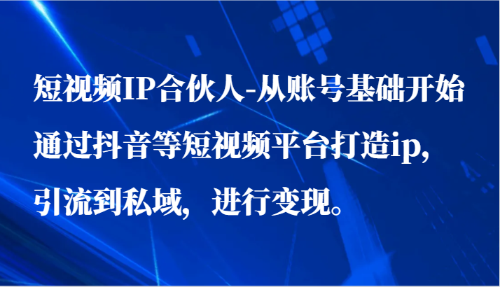 短视频IP合伙人-从账号基础开始通过抖音等短视频平台打造ip，引流到私域，进行变现。-网创猫