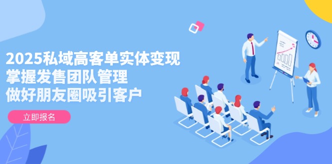 2025私域高客单实体变现，掌握发售团队管理，做好朋友圈吸引客户-网创猫