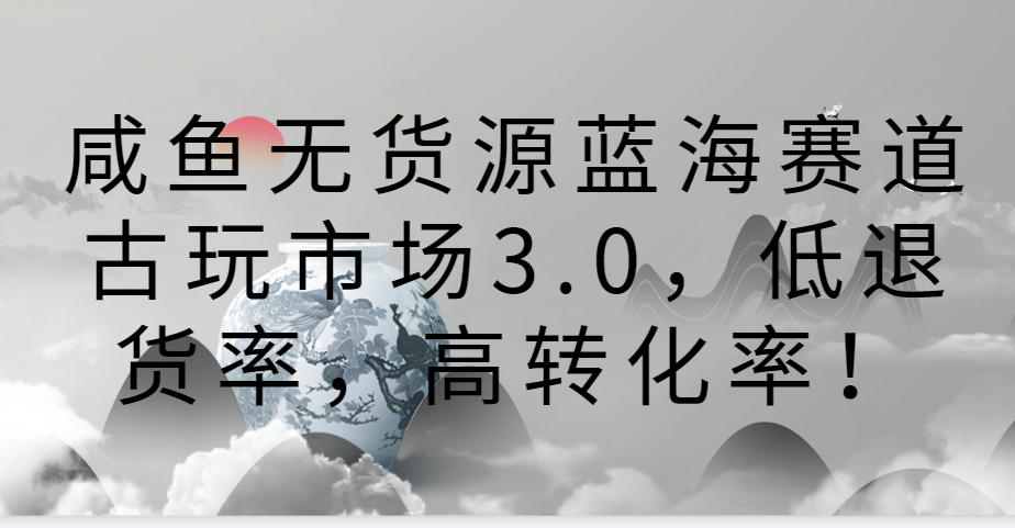 咸鱼无货源蓝海赛道古玩市场3.0，低退货率，高转化率！-网创猫