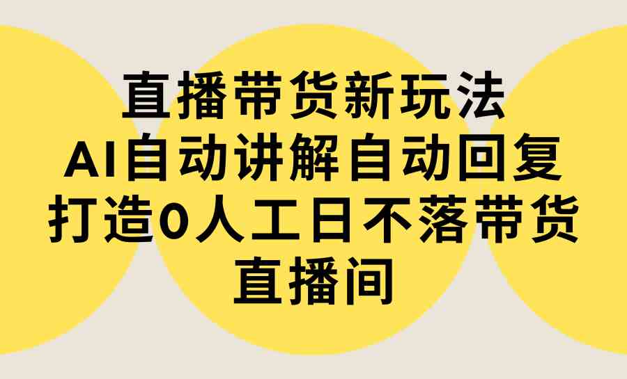 （9328期）直播带货新玩法，AI自动讲解自动回复 打造0人工日不落带货直播间-教程+软件-网创猫