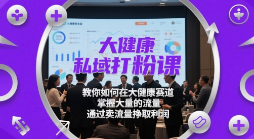 大健康私域打粉课，​教你如何在大健康赛道，掌握大量的流量，通过卖流量挣取利润-网创猫