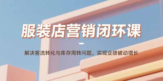 服装店营销闭环课：解决客流转化与库存周转问题。实现业绩被动增长-网创猫