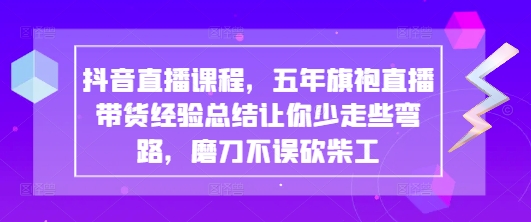抖音直播课程，五年旗袍直播带货经验总结让你少走些弯路，磨刀不误砍柴工-网创猫