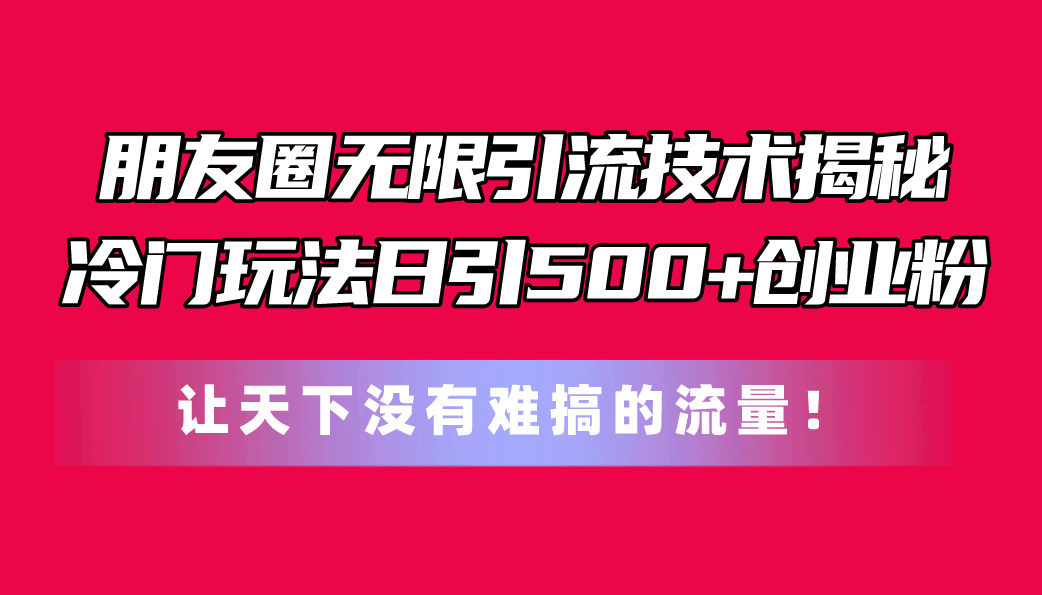 （11031期）朋友圈无限引流技术揭秘，一个冷门玩法日引500+创业粉，让天下没有难搞…-网创猫
