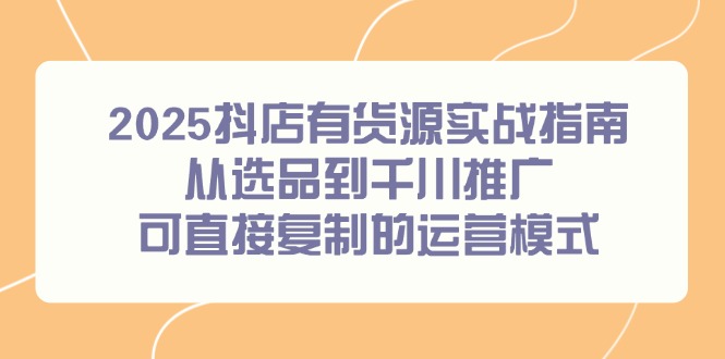 2025抖店有货源实战指南，从选品到千川推广，可直接复制的运营模式-网创猫