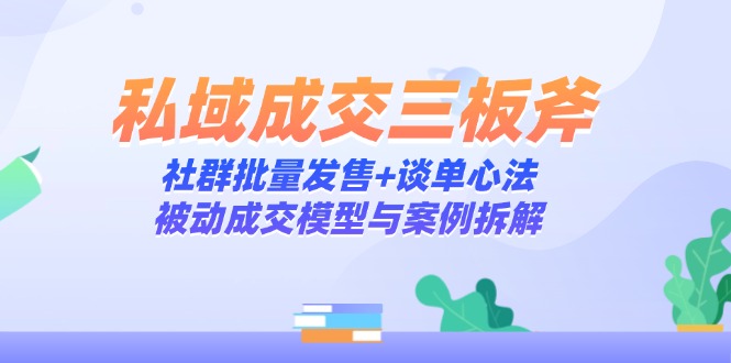 私域成交三板斧：社群批量发售+谈单心法，被动成交模型与案例拆解-网创猫