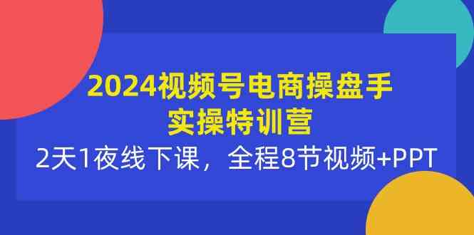 （10156期）2024视频号电商操盘手实操特训营：2天1夜线下课，全程8节视频+PPT-网创猫