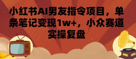 小红书AI男友指令项目，单条笔记变现1w+，小众赛道实操复盘-网创猫