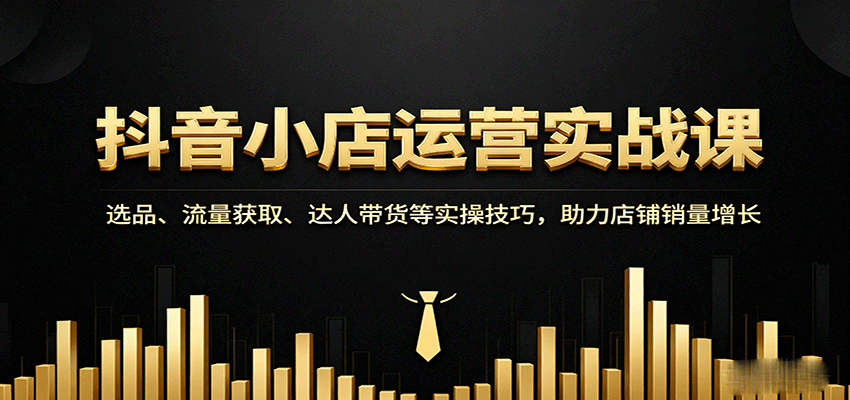抖音小店运营实战课：选品、流量获取、达人带货等实操技巧，助力店铺销量增长-网创猫