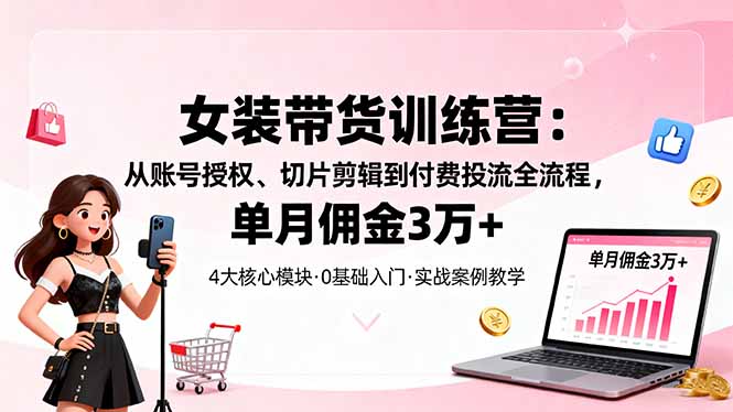 女装带货特训营：从账号授权、切片剪辑到付费投流全流程，单月佣金3万+-网创猫