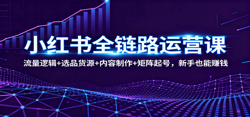 小红书全链路运营课：流量逻辑+选品货源+内容制作+矩阵起号，新手也能赚钱-网创猫