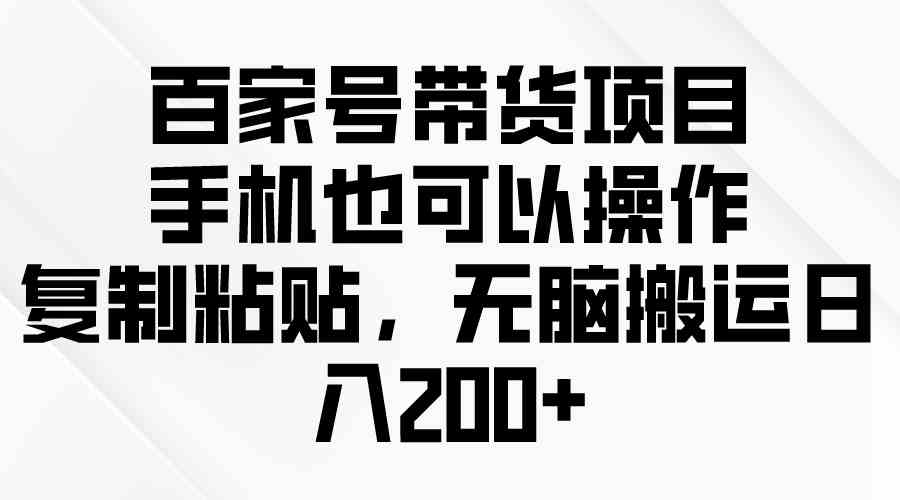 （10121期）百家号带货项目，手机也可以操作，复制粘贴，无脑搬运日入200+-网创猫