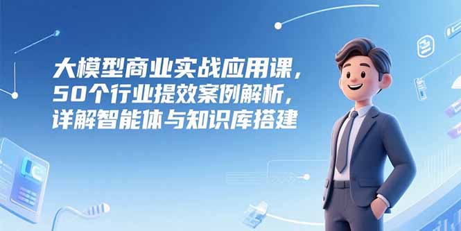 大模型商业实战应用课，50个行业提效案例解析，详解智能体与知识库搭建-网创猫