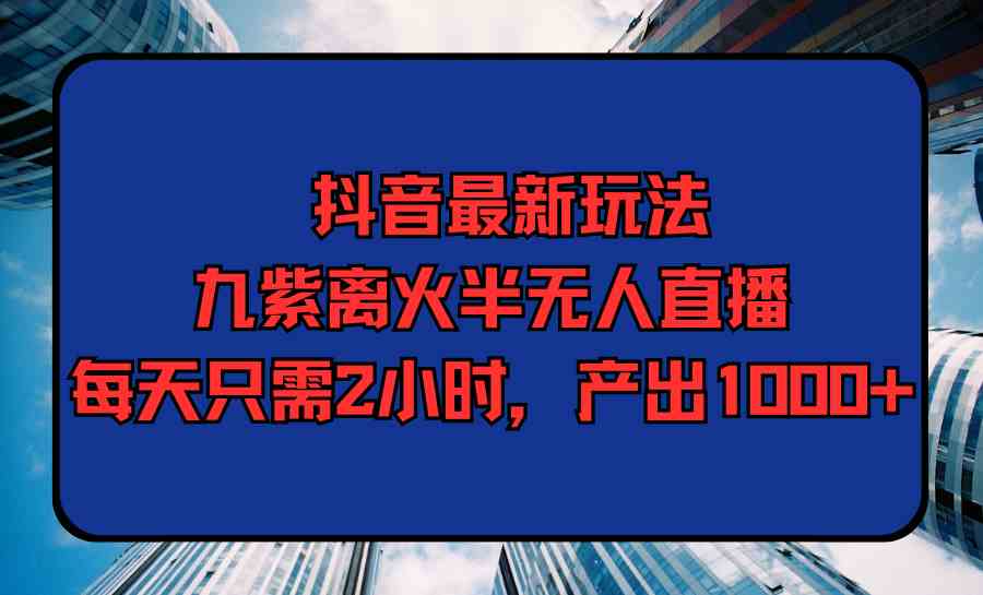 （9619期）抖音最新玩法，九紫离火半无人直播，每天只需2小时，产出1000+-网创猫