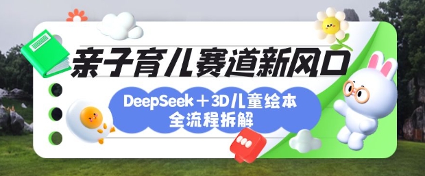 育儿赛道新风口：DeepSeek+3D绘本全流程拆解，月涨粉上W，还能培养亲子创造力-网创猫